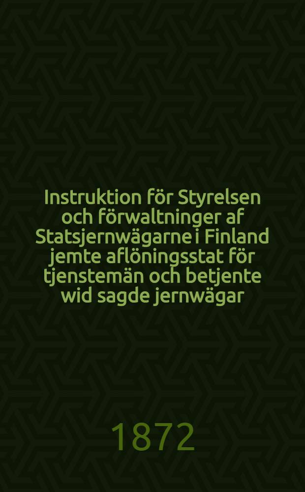 Instruktion f&ouml;r Styrelsen och f&ouml;rwaltninger af Statsjernw&auml;garne i Finland jemte afl&ouml;ningsstat f&ouml;r tjenstem&auml;n och betjente wid sagde jernw&auml;gar
