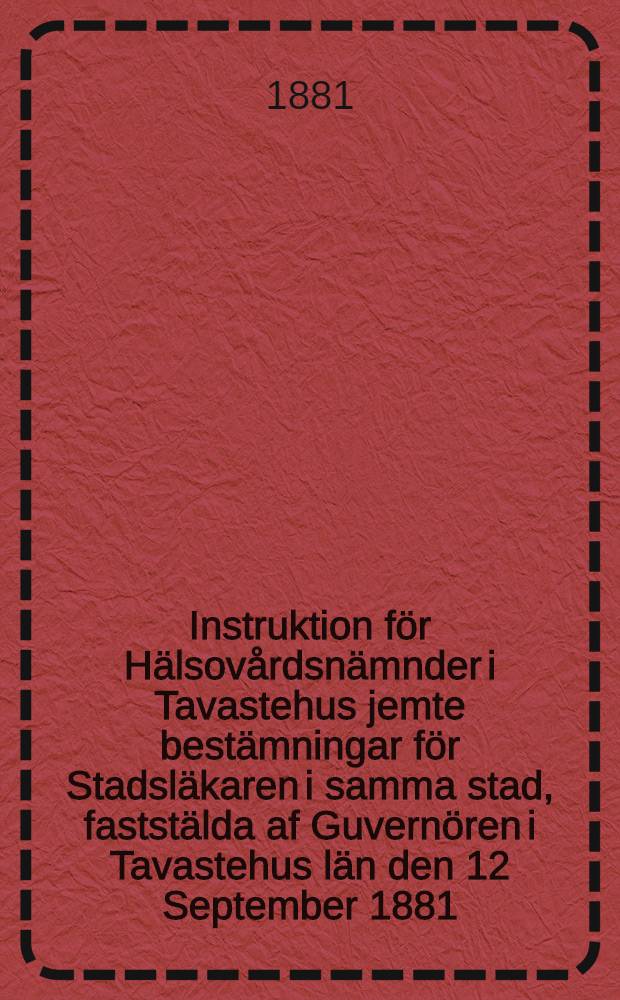 Instruktion för Hälsovårdsnämnder i Tavastehus jemte bestämningar för Stadsläkaren i samma stad, faststälda af Guvernören i Tavastehus län den 12 September 1881