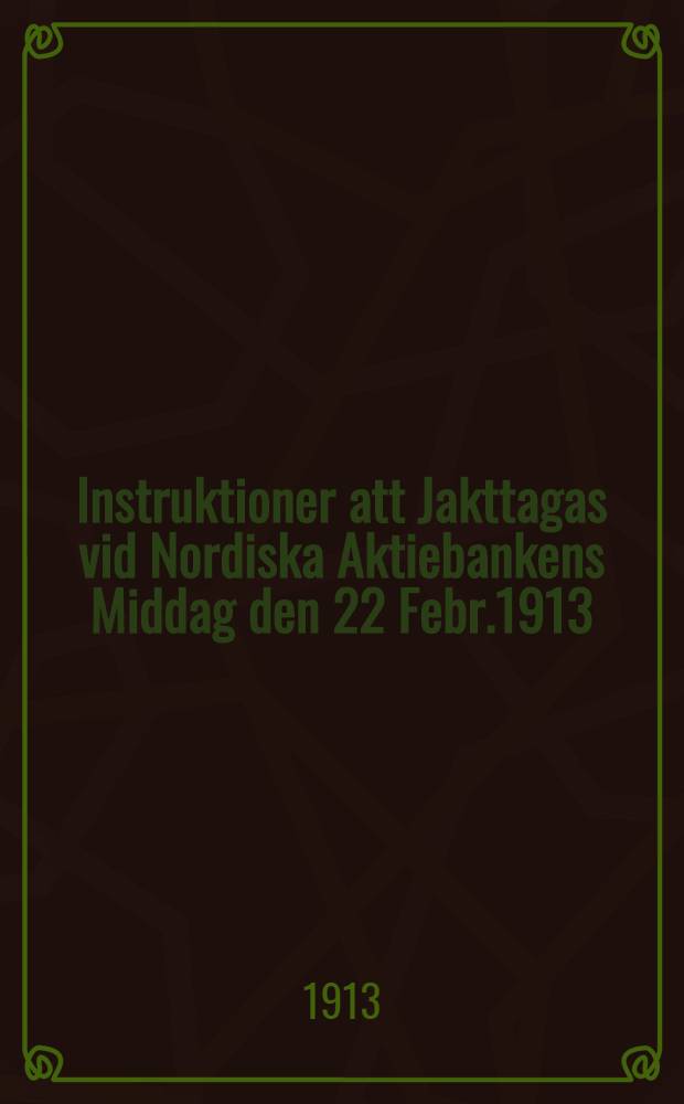 Instruktioner att Jakttagas vid Nordiska Aktiebankens Middag den 22 Febr.1913