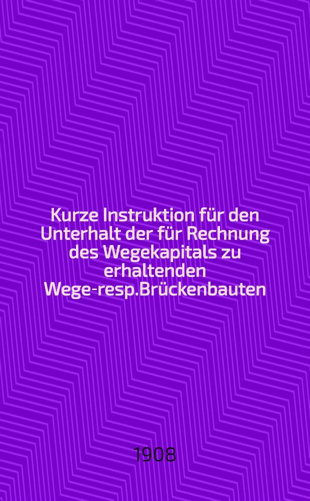 Kurze Instruktion für den Unterhalt der für Rechnung des Wegekapitals zu erhaltenden Wege-resp.Brückenbauten