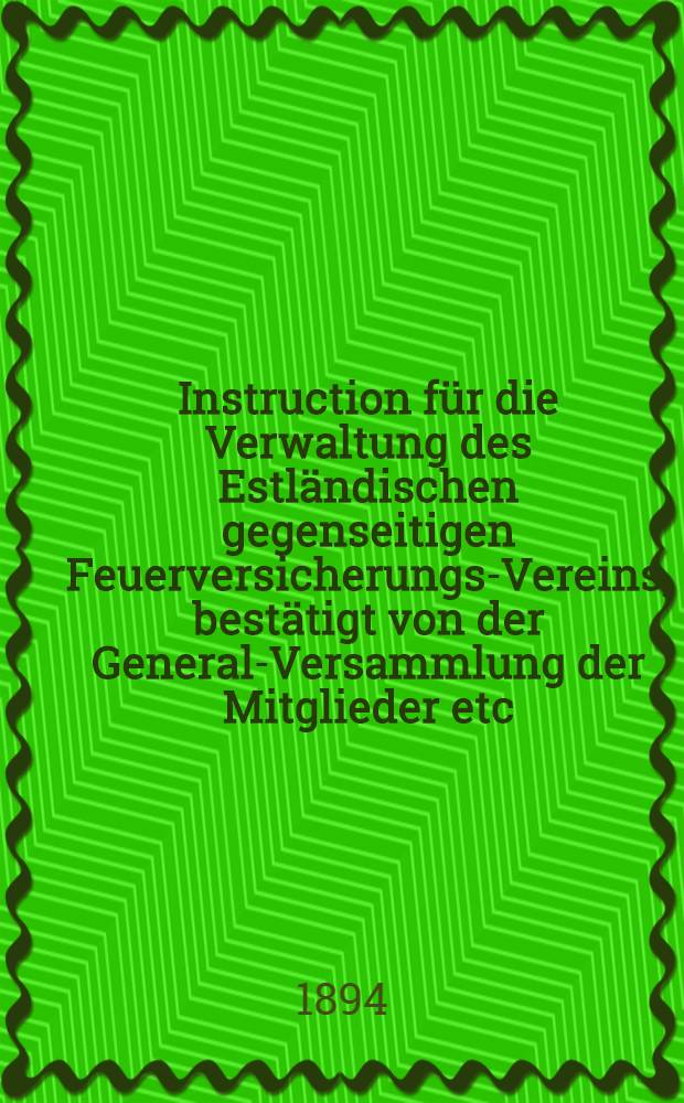 Instruction f&uuml;r die Verwaltung des Estl&auml;ndischen gegenseitigen Feuerversicherungs-Vereins, best&auml;tigt von der General-Versammlung der Mitglieder etc.am 8 M&auml;rz 1894