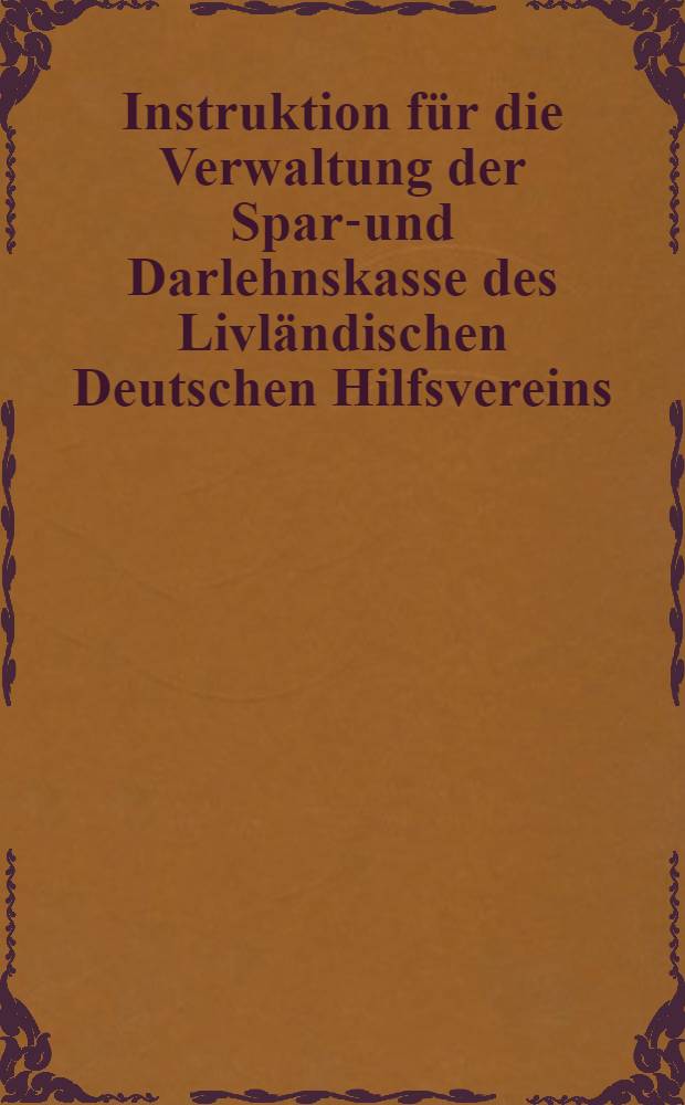 Instruktion für die Verwaltung der Spar-und Darlehnskasse des Livländischen Deutschen Hilfsvereins