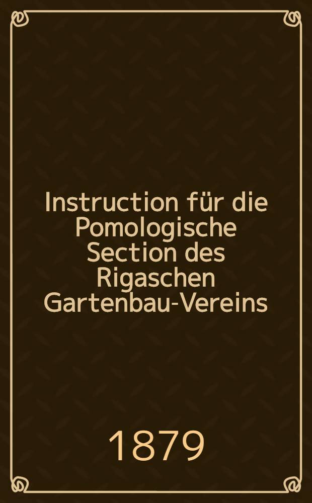 Instruction für die Pomologische Section des Rigaschen Gartenbau-Vereins : Bestätigt am 9 Nowember 1879
