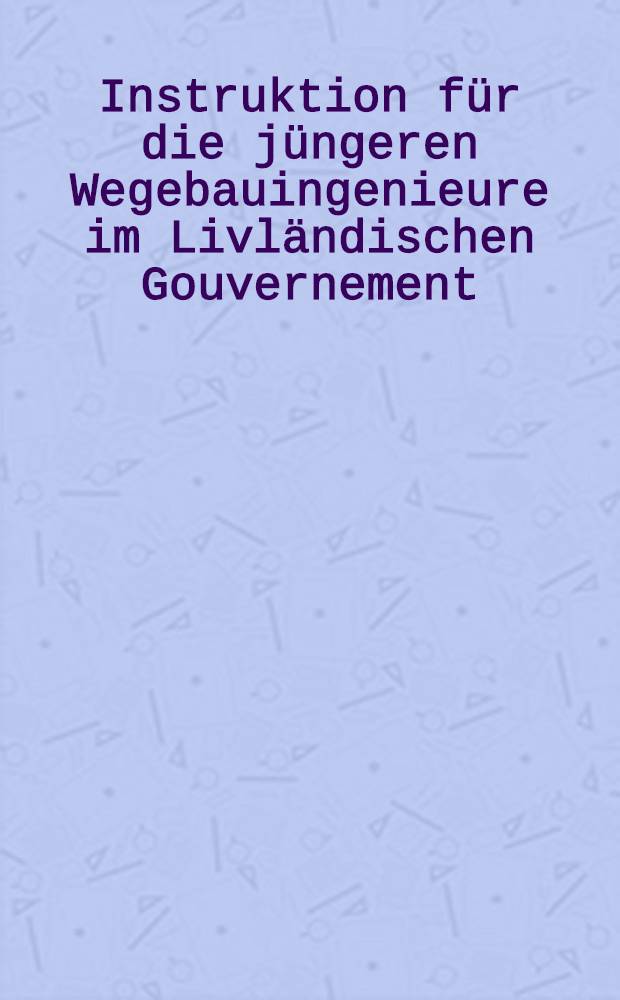 Instruktion für die jüngeren Wegebauingenieure im Livländischen Gouvernement