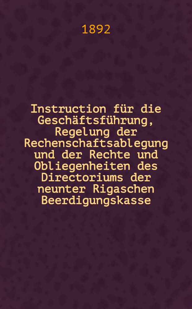 Instruction für die Geschäftsführung, Regelung der Rechenschaftsablegung und der Rechte und Obliegenheiten des Directoriums der neunter Rigaschen Beerdigungskasse