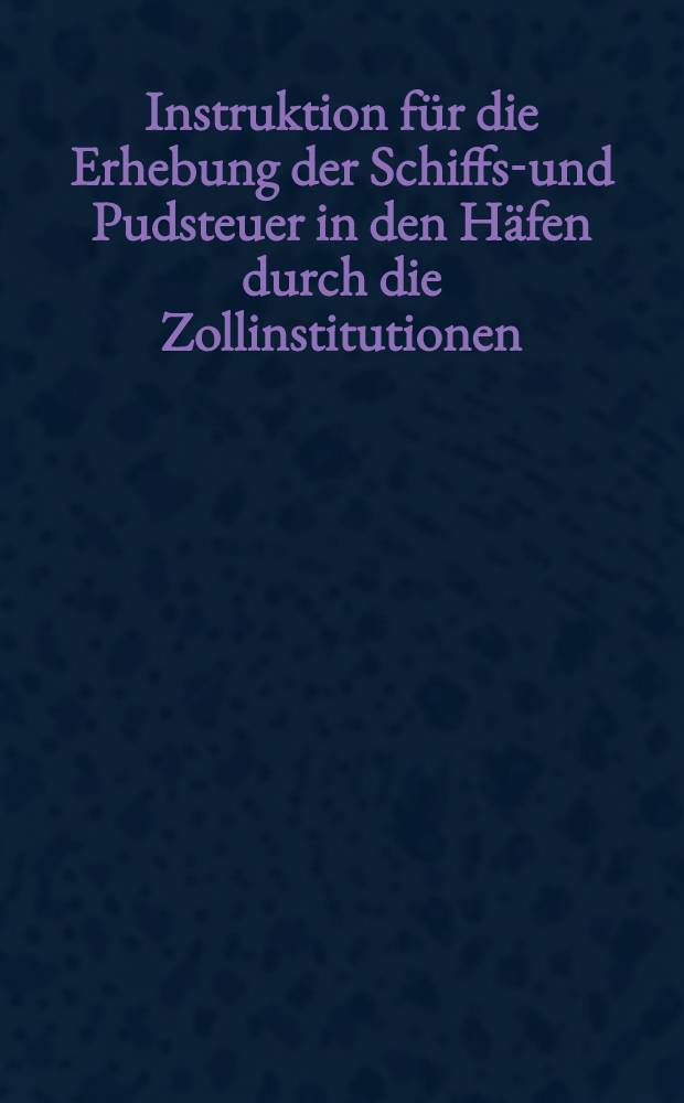 Instruktion für die Erhebung der Schiffs-und Pudsteuer in den Häfen durch die Zollinstitutionen