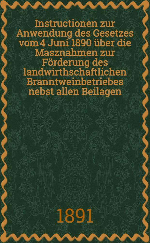 Instructionen zur Anwendung des Gesetzes vom 4 Juni 1890 über die Masznahmen zur Förderung des landwirthschaftlichen Branntweinbetriebes nebst allen Beilagen