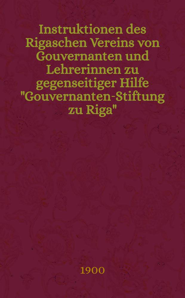 Instruktionen des Rigaschen Vereins von Gouvernanten und Lehrerinnen zu gegenseitiger Hilfe "Gouvernanten-Stiftung zu Riga"