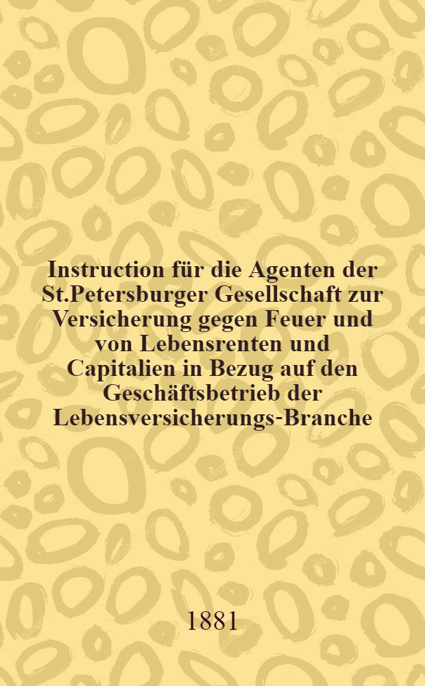 Instruction für die Agenten der St.Petersburger Gesellschaft zur Versicherung gegen Feuer und von Lebensrenten und Capitalien in Bezug auf den Geschäftsbetrieb der Lebensversicherungs-Branche