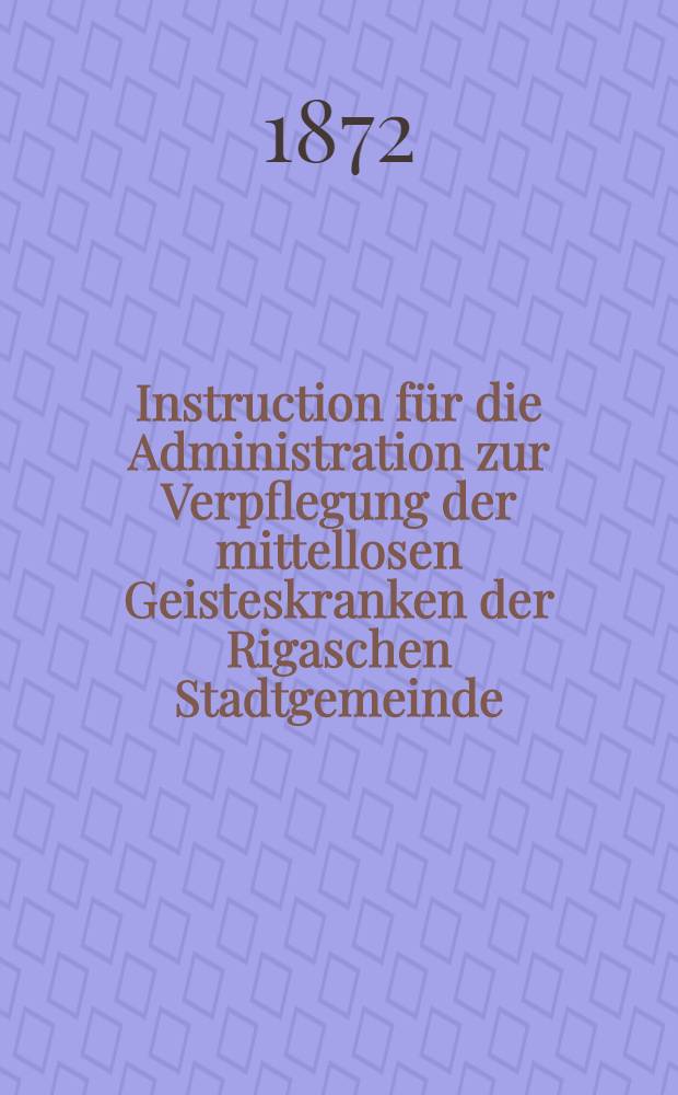Instruction für die Administration zur Verpflegung der mittellosen Geisteskranken der Rigaschen Stadtgemeinde
