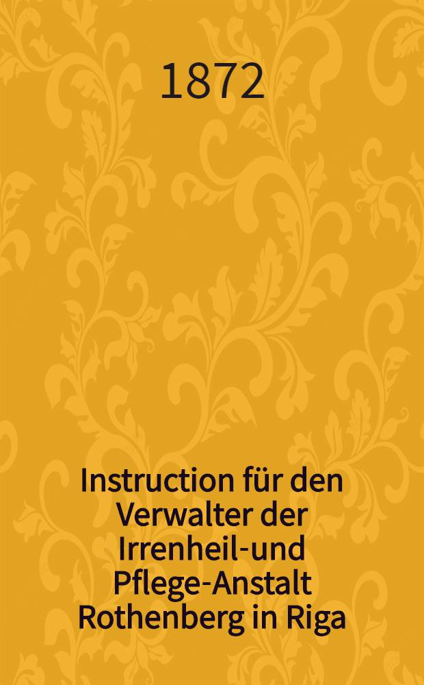 Instruction für den Verwalter der Irrenheil-und Pflege-Anstalt Rothenberg in Riga
