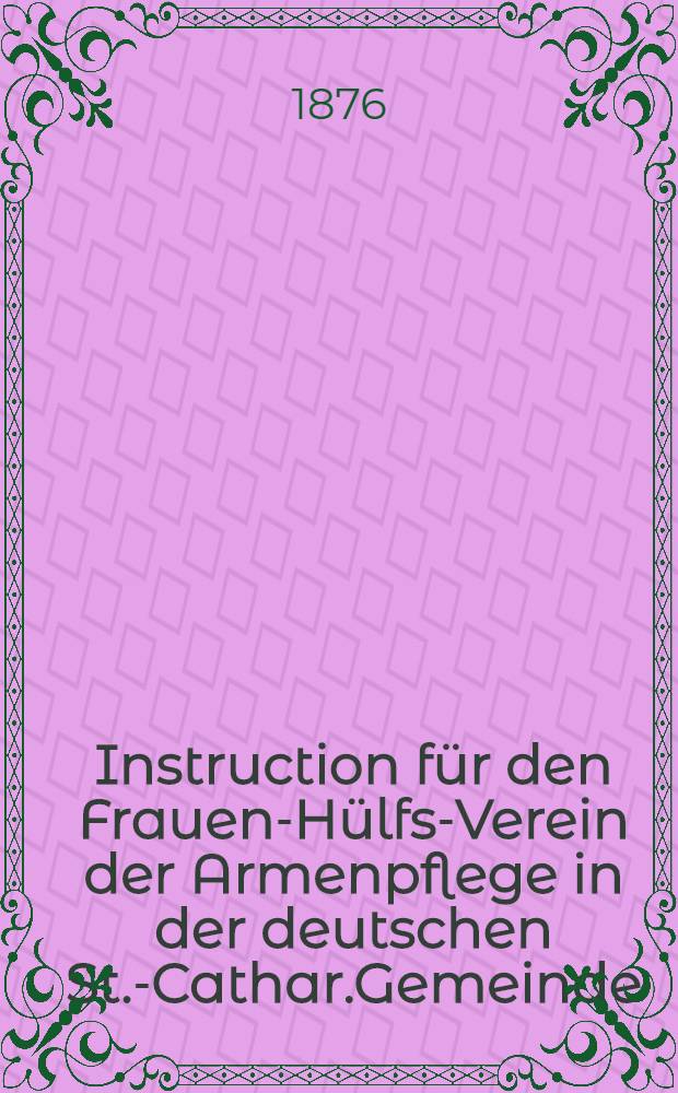 Instruction für den Frauen-Hülfs-Verein der Armenpflege in der deutschen St.-Cathar.Gemeinde