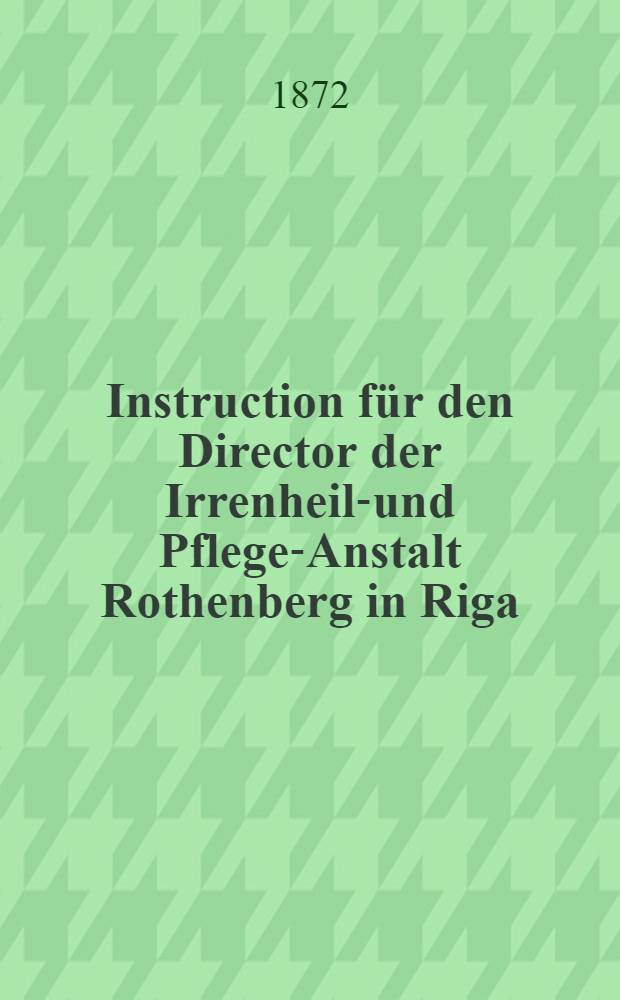 Instruction für den Director der Irrenheil-und Pflege-Anstalt Rothenberg in Riga