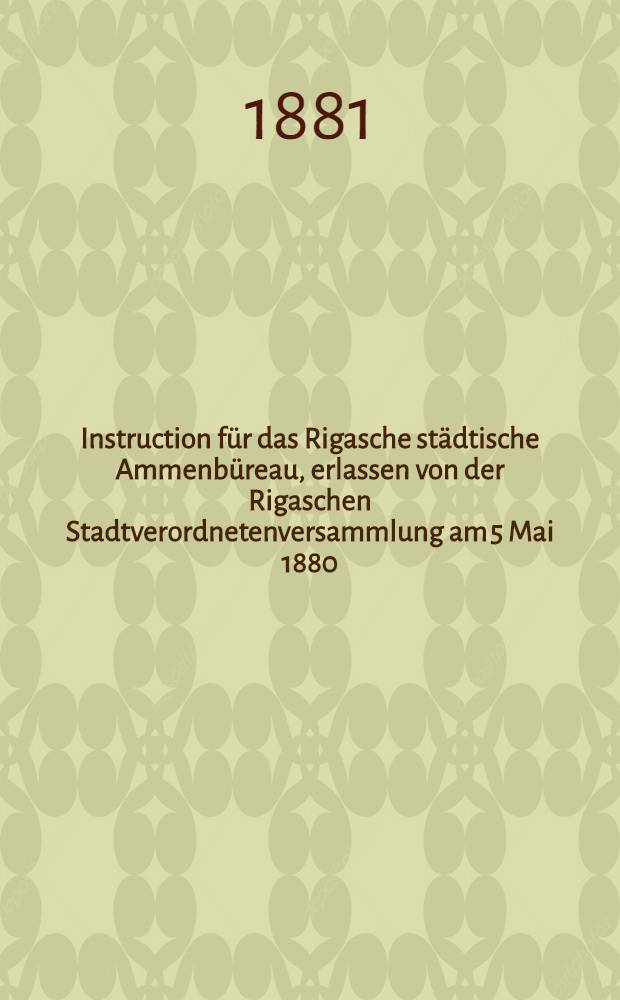 Instruction für das Rigasche städtische Ammenbüreau, erlassen von der Rigaschen Stadtverordnetenversammlung am 5 Mai 1880