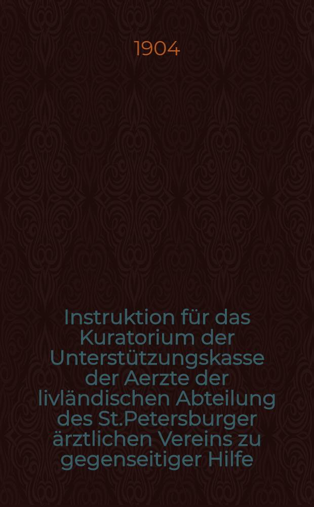 Instruktion für das Kuratorium der Unterstützungskasse der Aerzte der livländischen Abteilung des St.Petersburger ärztlichen Vereins zu gegenseitiger Hilfe