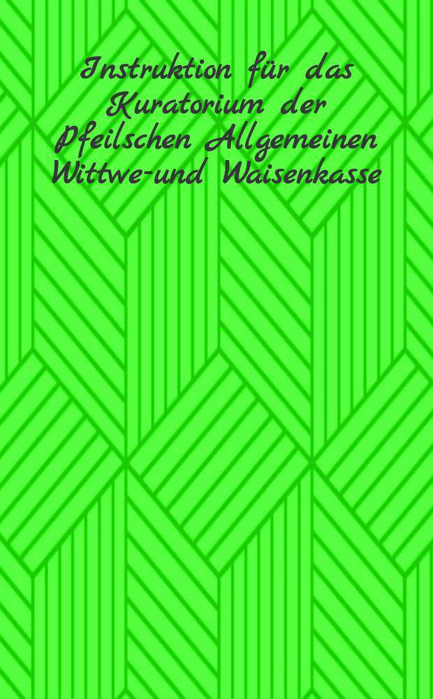 Instruktion f&uuml;r das Kuratorium der Pfeilschen Allgemeinen Wittwen- und Waisenkasse