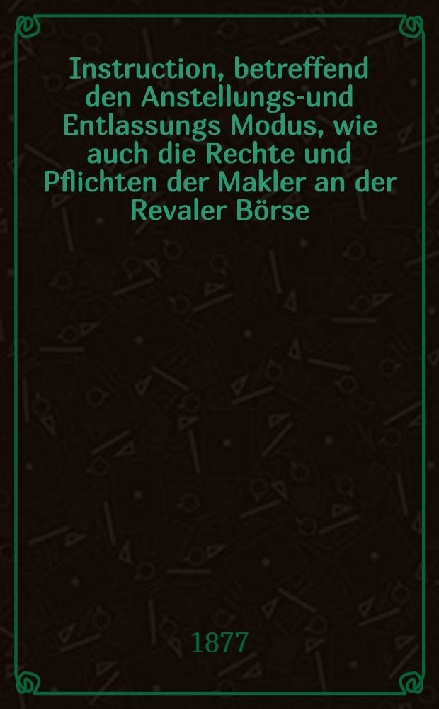 Instruction, betreffend den Anstellungs-und Entlassungs Modus, wie auch die Rechte und Pflichten der Makler an der Revaler Börse