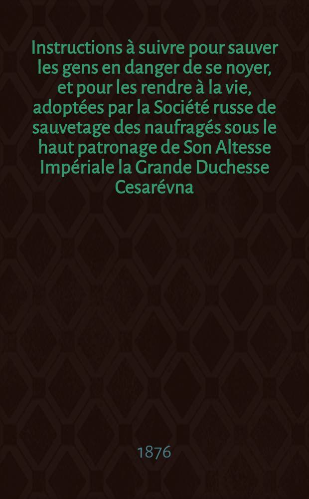 Instructions à suivre pour sauver les gens en danger de se noyer, et pour les rendre à la vie, adoptées par la Société russe de sauvetage des naufragés sous le haut patronage de Son Altesse Impériale la Grande Duchesse Cesarévna
