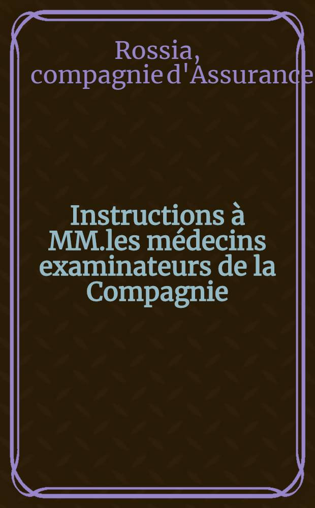 Instructions à MM.les médecins examinateurs de la Compagnie : Compagnie d'Assurances "Rossia"