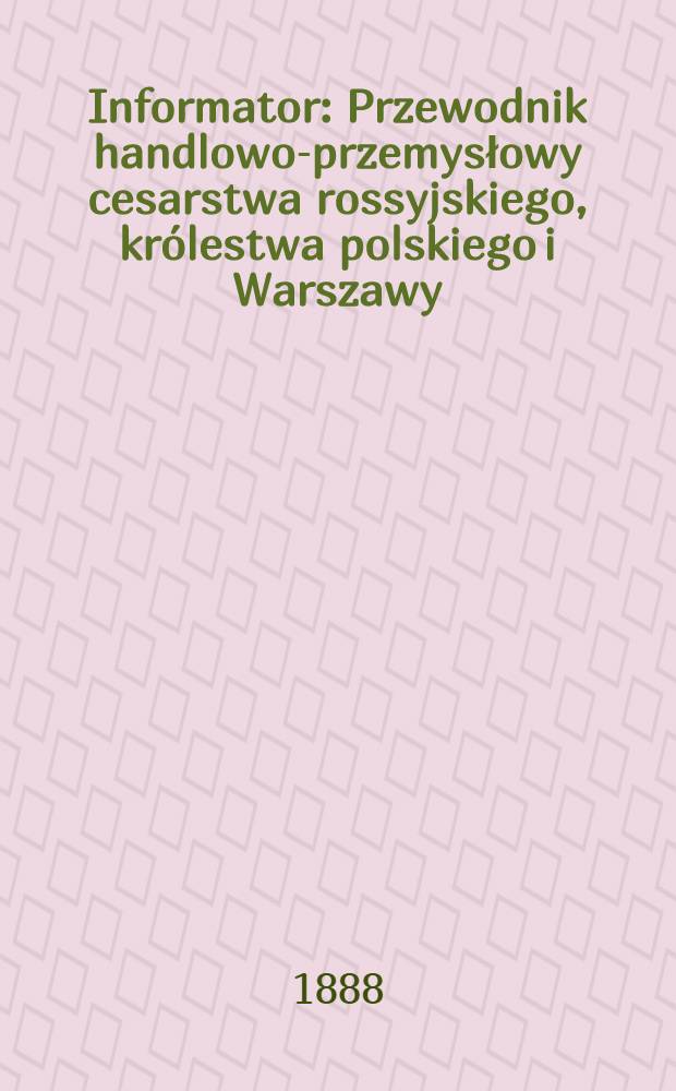 Informator : Przewodnik handlowo-przemysłowy cesarstwa rossyjskiego, królestwa polskiego i Warszawy : Wydanie na rok 1889