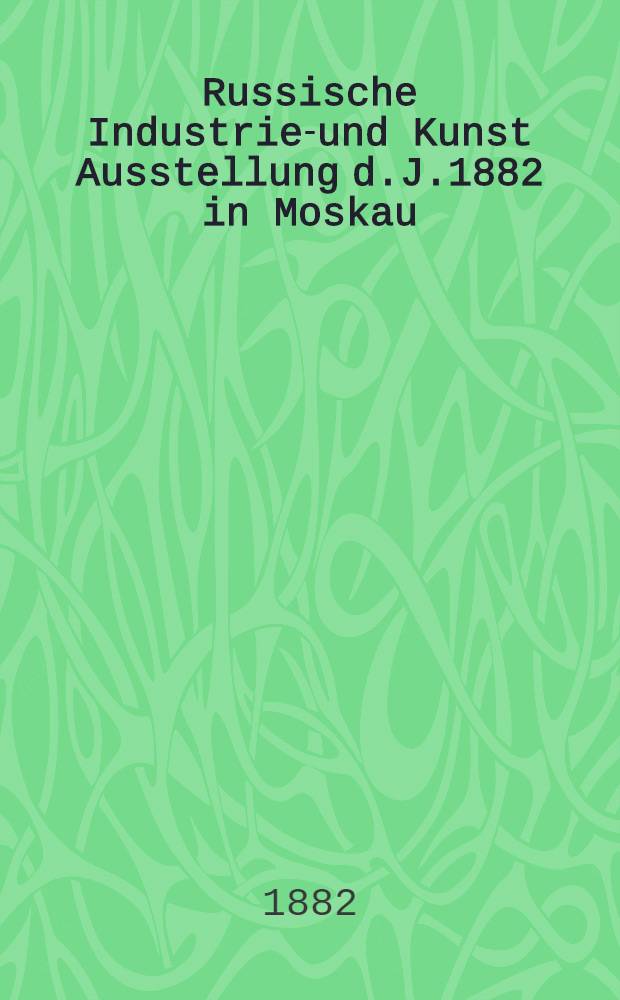 Russische Industrie-und Kunst Ausstellung d.J.1882 in Moskau : Beschreibung der von der Ersten Rigaer Mineralöl-Raffinerie u.Fettwaaren-Fabrik von A.Oelrich & C° in Riga ausgestellten Gegenstände
