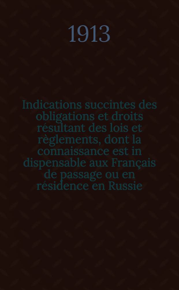 Indications succintes des obligations et droits résultant des lois et règlements, dont la connaissance est in dispensable aux Français de passage ou en résidence en Russie