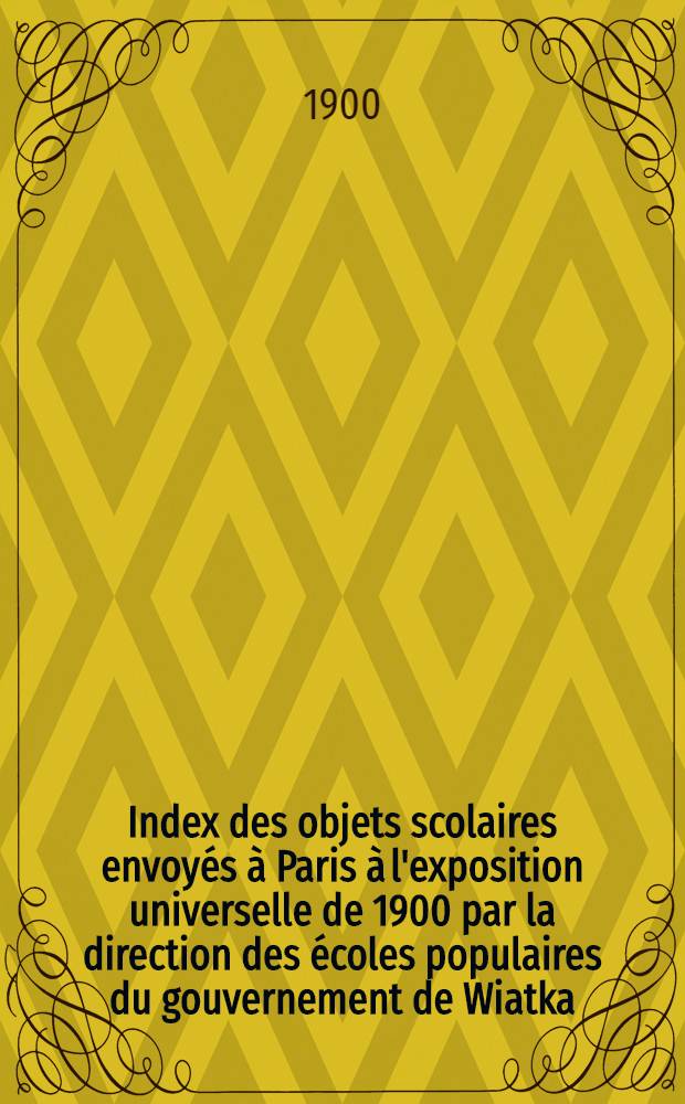 Index des objets scolaires envoyés à Paris à l'exposition universelle de 1900 par la direction des écoles populaires du gouvernement de Wiatka
