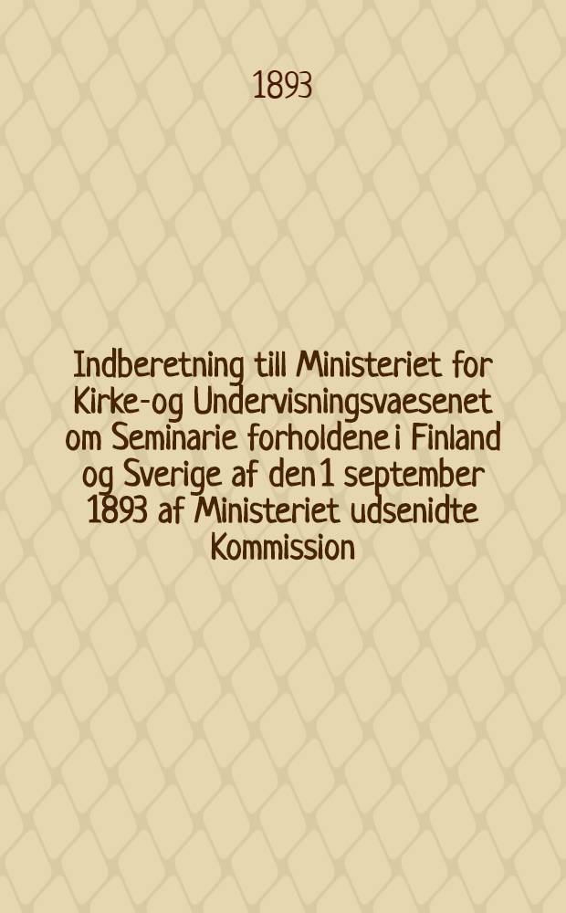 Indberetning till Ministeriet for Kirke-og Undervisningsvaesenet om Seminarie forholdene i Finland og Sverige af den 1 september 1893 af Ministeriet udsenidte Kommission