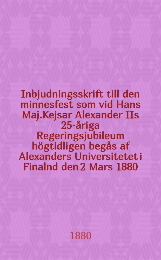 Inbjudningsskrift till den minnesfest som vid Hans Maj.Kejsar Alexander IIs 25-åriga Regeringsjubileum högtidligen begås af Alexanders Universitetet i Finalnd den 2 Mars 1880