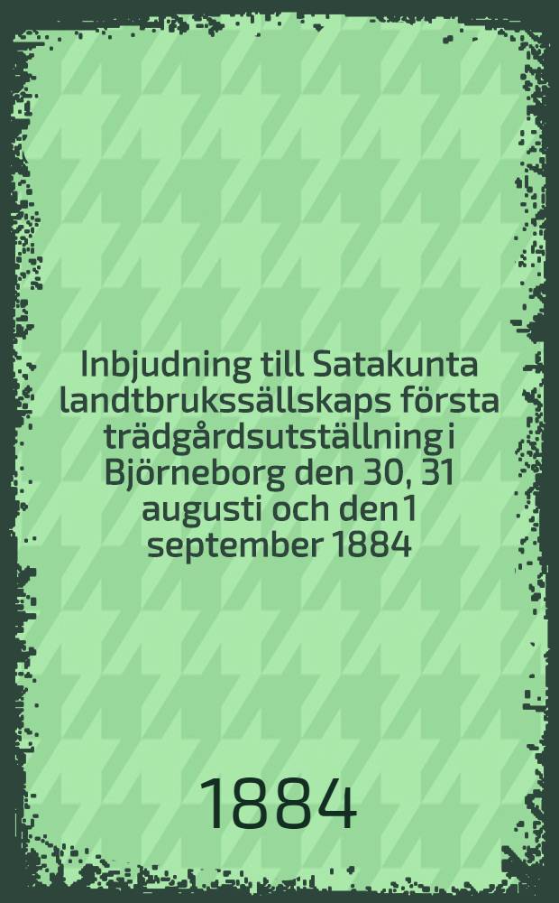 Inbjudning till Satakunta landtbrukssällskaps första trädgårdsutställning i Björneborg den 30, 31 augusti och den 1 september 1884