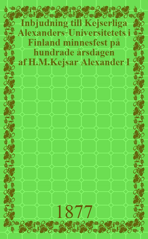 Inbjudning till Kejserliga Alexanders-Universitetets i Finland minnesfest på hundrade årsdagen af H.M.Kejsar Alexander I:s födelse den 24 December 1877