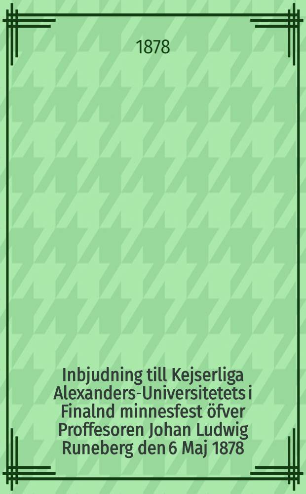 Inbjudning till Kejserliga Alexanders-Universitetets i Finalnd minnesfest öfver Proffesoren Johan Ludwig Runeberg den 6 Maj 1878