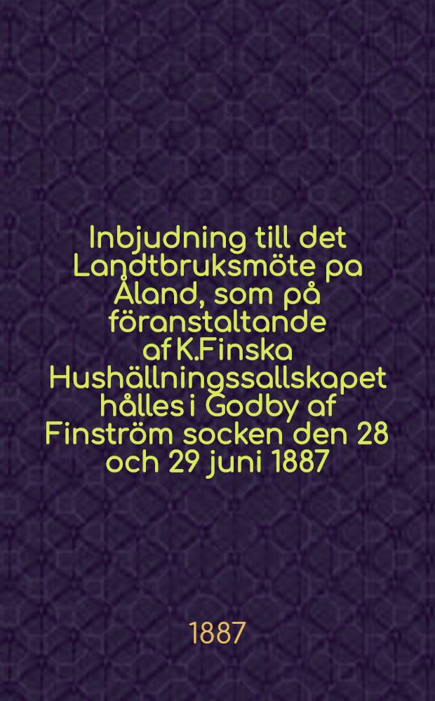 Inbjudning till det Landtbruksmöte pa Åland, som på föranstaltande af K.Finska Hushällningssallskapet hålles i Godby af Finström socken den 28 och 29 juni 1887