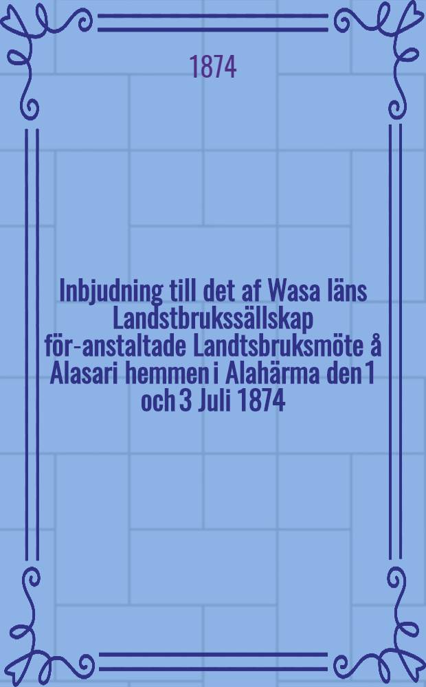 Inbjudning till det af Wasa läns Landstbrukssällskap för-anstaltade Landtsbruksmöte å Alasari hemmen i Alahärma den 1 och 3 Juli 1874