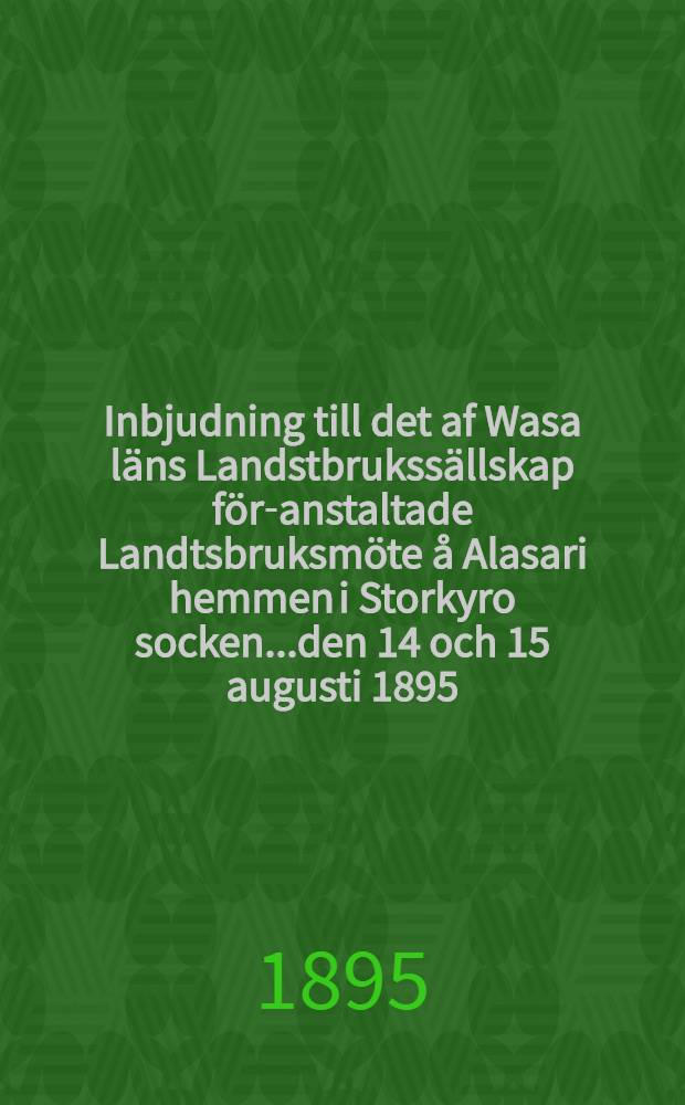 Inbjudning till det af Wasa läns Landstbrukssällskap för-anstaltade Landtsbruksmöte å Alasari hemmen i Storkyro socken...den 14 och 15 augusti 1895