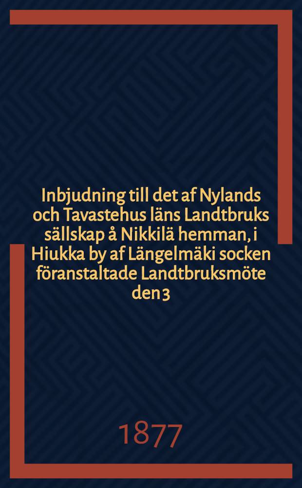 Inbjudning till det af Nylands och Tavastehus läns Landtbruks sällskap å Nikkilä hemman, i Hiukka by af Längelmäki socken föranstaltade Landtbruksmöte den 3:dje och 4:de Juli 1877