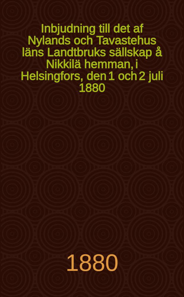 Inbjudning till det af Nylands och Tavastehus läns Landtbruks sällskap å Nikkilä hemman, i Helsingfors, den 1 och 2 juli 1880
