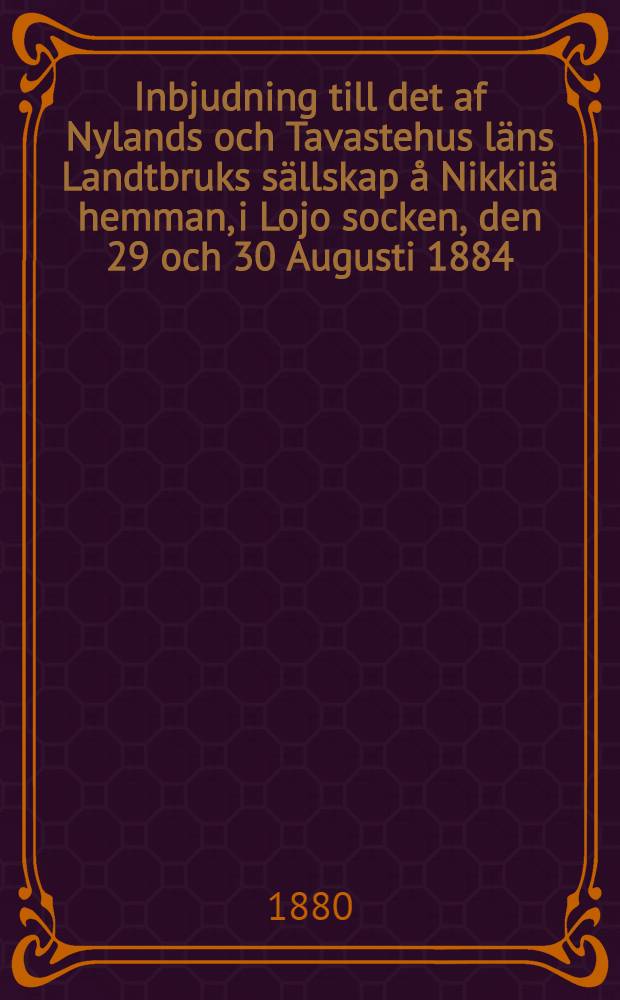 Inbjudning till det af Nylands och Tavastehus läns Landtbruks sällskap å Nikkilä hemman, i Lojo socken, den 29 och 30 Augusti 1884