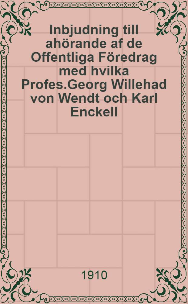 Inbjudning till ahörande af de Offentliga Föredrag med hvilka Profes.Georg Willehad von Wendt och Karl Enckell