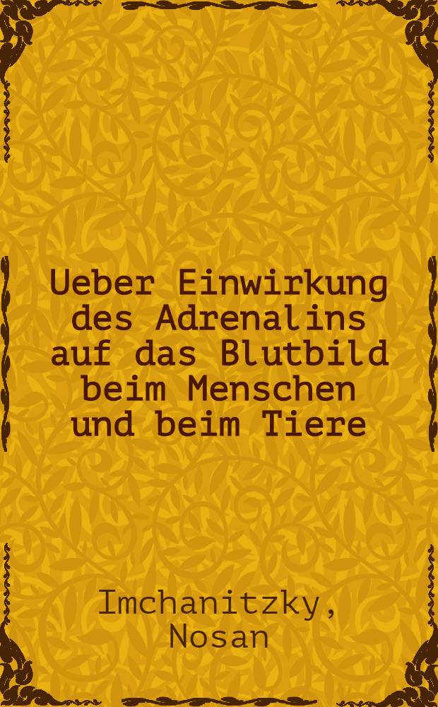 Ueber Einwirkung des Adrenalins auf das Blutbild beim Menschen und beim Tiere : Inaug.-Diss...Univ.zu Berlin