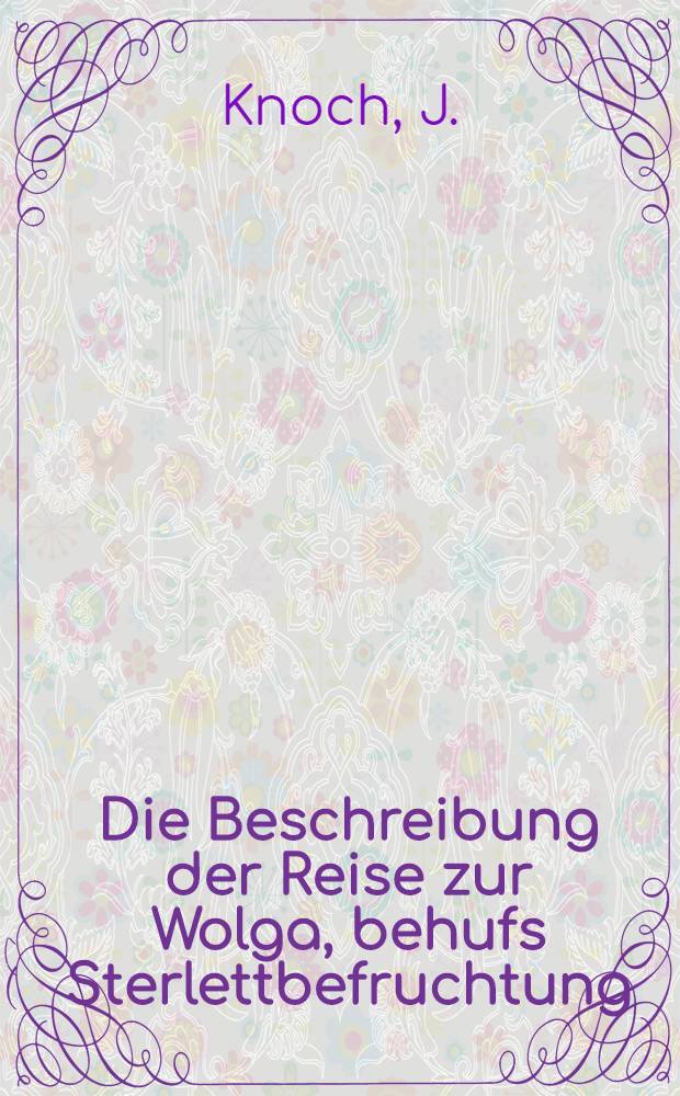 Die Beschreibung der Reise zur Wolga, behufs Sterlettbefruchtung : Zugleich ein Beitrag zur Entwickelungsgeschichte der Sterlette