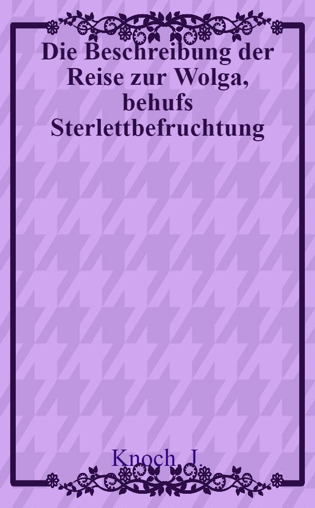 Die Beschreibung der Reise zur Wolga, behufs Sterlettbefruchtung : Zugleich ein Beitrag zur Entwickelungsgeschichte der Sterlette : Nachtrag