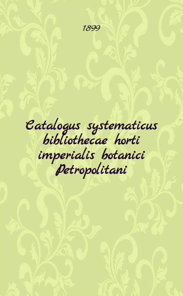 Catalogus systematicus bibliothecae horti imperialis botanici Petropolitani : 1886-1898