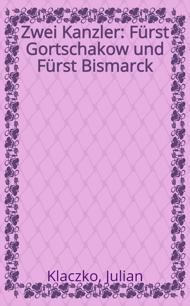 Zwei Kanzler : F&uuml;rst Gortschakow und F&uuml;rst Bismarck