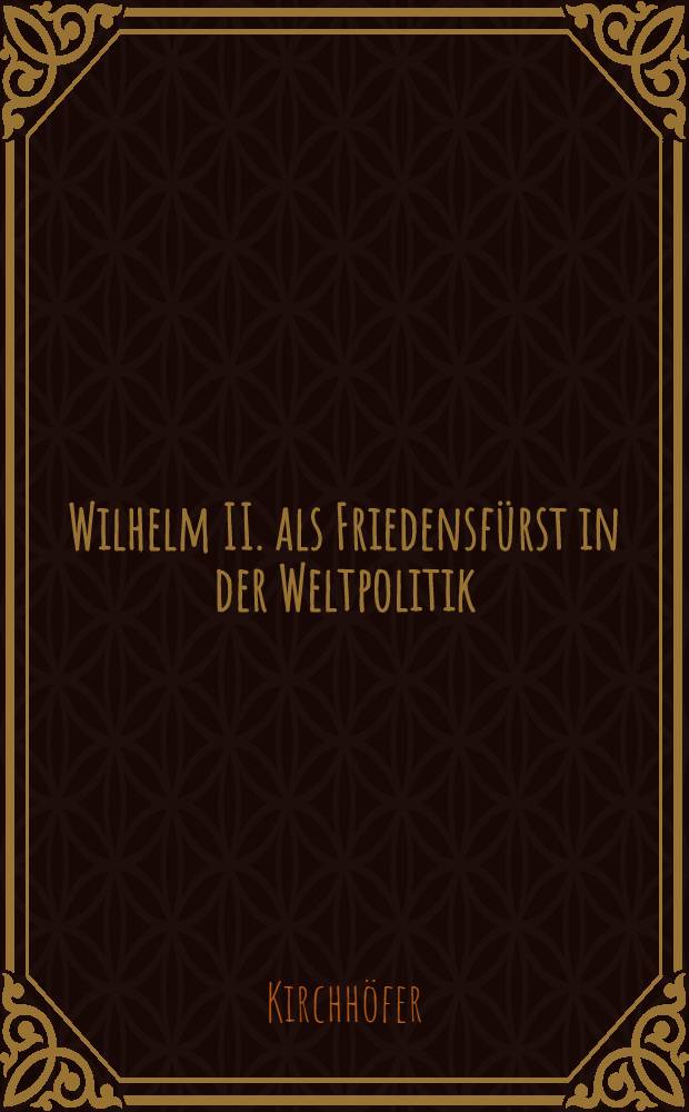Wilhelm II. als Friedensfürst in der Weltpolitik : Ein Schlüssel zum Verständnis d. deut. auswärt. Politik v. 1888 bis zum Ausbruch d. Weltkrieges 1914 : Kaisergeburtstags-Rede : Ober realschule zu Eisleben