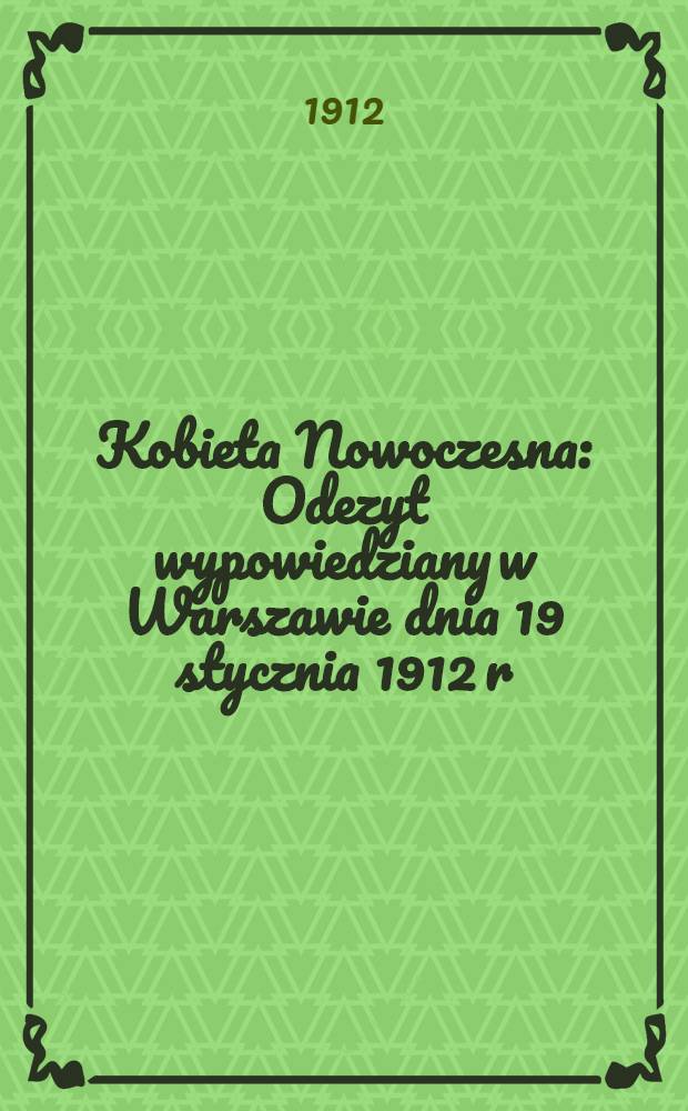 Kobieta Nowoczesna : Odezyt wypowiedziany w Warszawie dnia 19 stycznia 1912 r