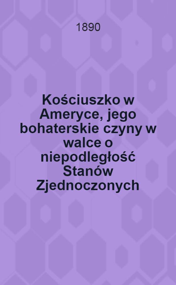 Kościuszko w Ameryce, jego bohaterskie czyny w walce o niepodległość Stanów Zjednoczonych
