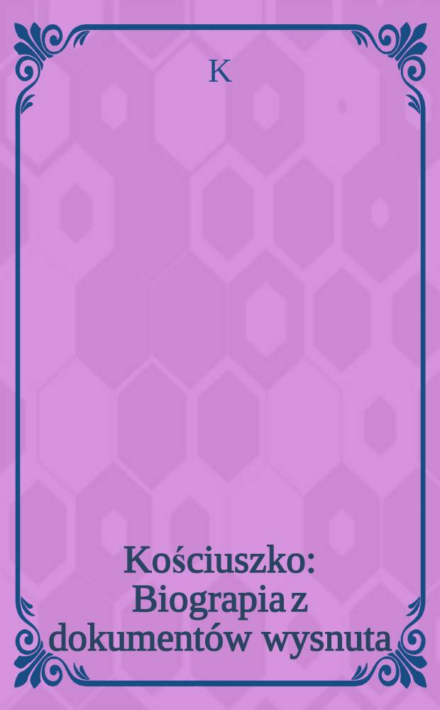 Kościuszko : Biograpia z dokument&oacute;w wysnuta