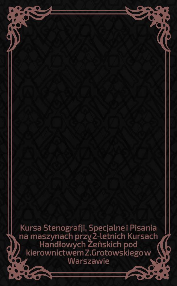 Kursa Stenografji, Specjalne i Pisania na maszynach przy 2-letnich Kursach Handłowych Żeńskich pod kierownictwem Z.Grotowskiego w Warszawie
