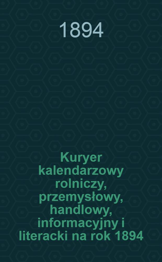 Kuryer kalendarzowy rolniczy, przemysłowy, handlowy, informacyjny i literacki na rok 1894